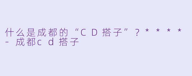 什么是成都的“CD搭子”？****