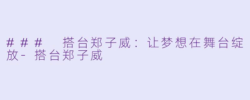 ### 搭台郑子威:让梦想在舞台绽放-搭台郑子威