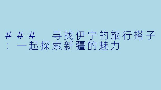 ### 寻找伊宁的旅行搭子:一起探索新疆的魅力