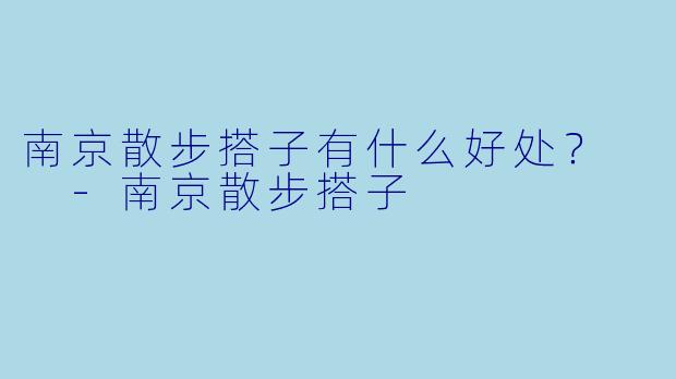 南京散步搭子有什么好处？  