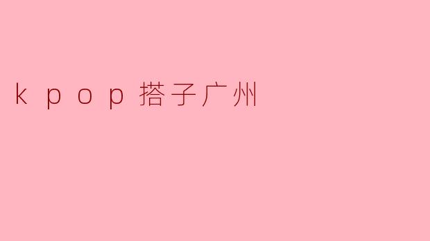 ### 在广州探索KPOP文化的热潮