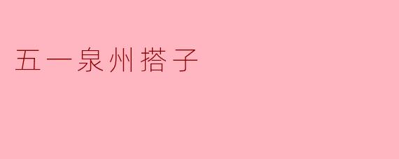 ### 五一泉州搭子:感受文化与友谊的江湖