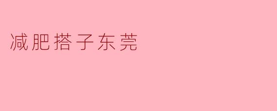 东莞哪里可以找到靠谱的减肥搭子?****