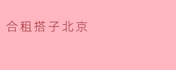 寻找合租搭子,畅享北京生活