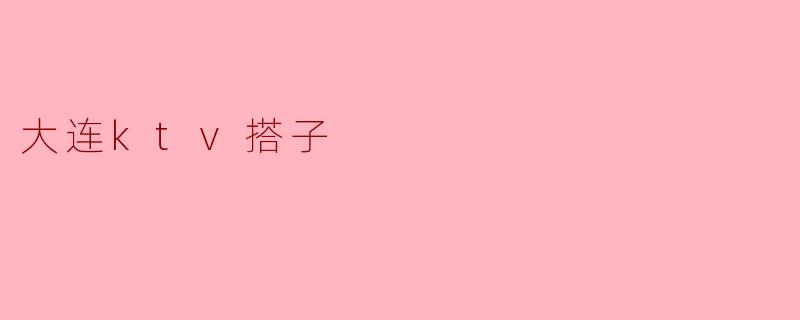 大连的KTV搭子一般是怎样的,如何找到合适的搭子呢?