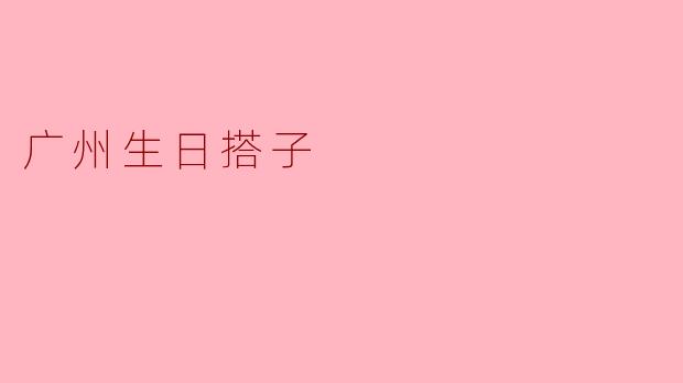 广州生日搭子:在城市的璀璨中共享欢乐