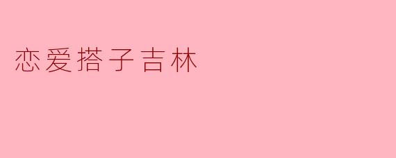 恋爱搭子吉林