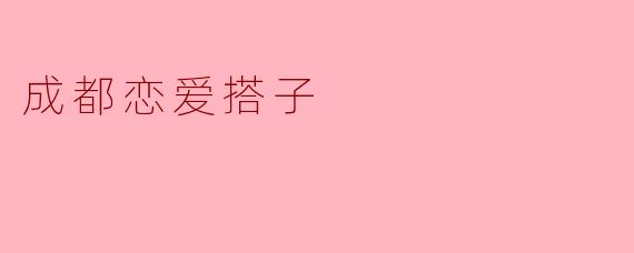 ### 成都恋爱搭子——城市中的温暖陪伴