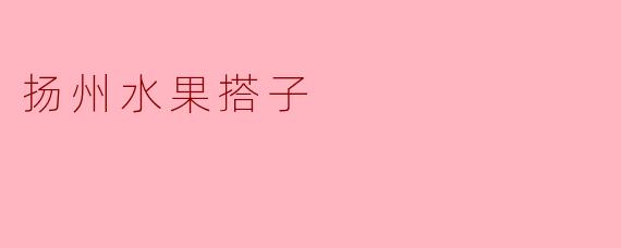 ### 扬州水果搭子:新鲜口感与健康生活的完美结合