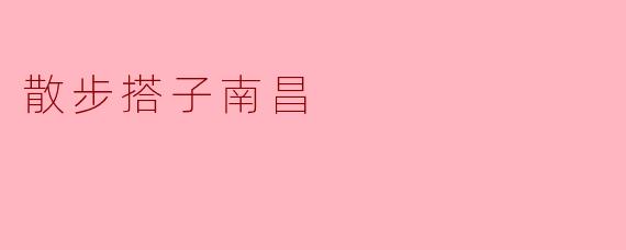 ### 散步搭子南昌：在历史与自然中漫步