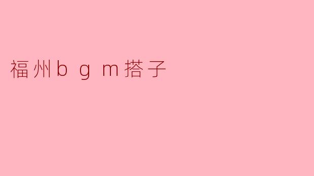 福州的BGM搭子是什么,有什么好玩的呢?