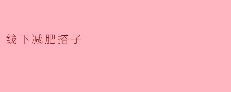 什么是线下减肥搭子,如何找到合适的搭子一起减肥?****