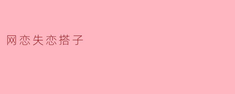 网恋失恋搭子:在虚拟世界中的真实情感