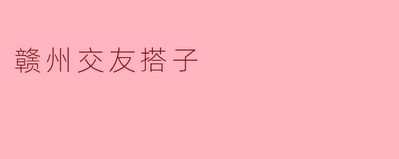 在赣州，如何找到合适的交友搭子？