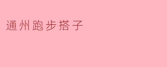 通州有没有适合跑步的搭子推荐,想找个伙伴一起锻炼?