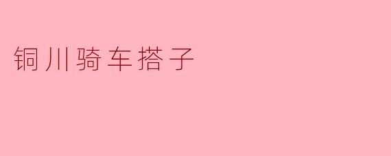 铜川骑车搭子的乐趣与真谛