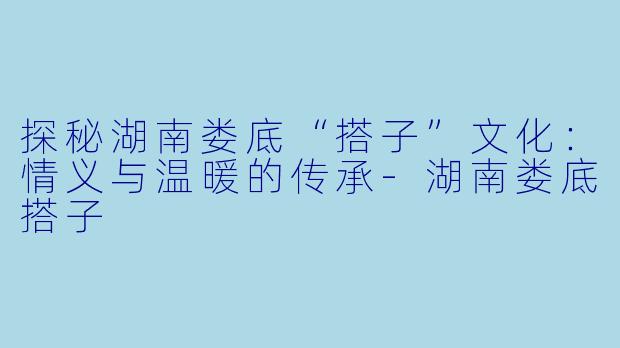 探秘湖南娄底“搭子”文化:情义与温暖的传承
