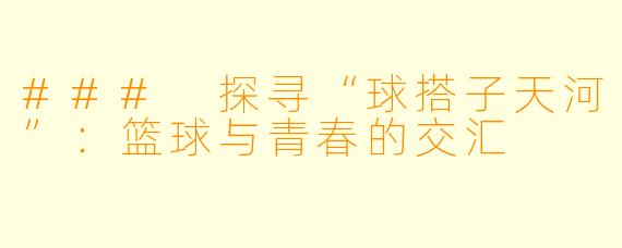 ### 探寻“球搭子天河”：篮球与青春的交汇