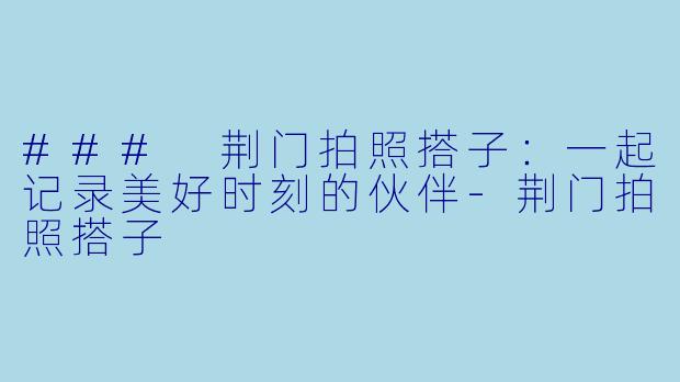 ### 荆门拍照搭子：一起记录美好时刻的伙伴-荆门拍照搭子