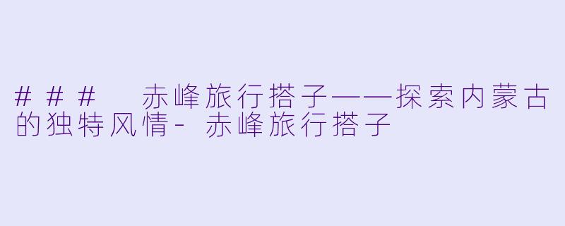 ### 赤峰旅行搭子——探索内蒙古的独特风情