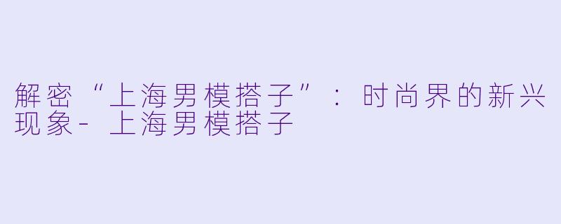 解密“上海男模搭子”:时尚界的新兴现象