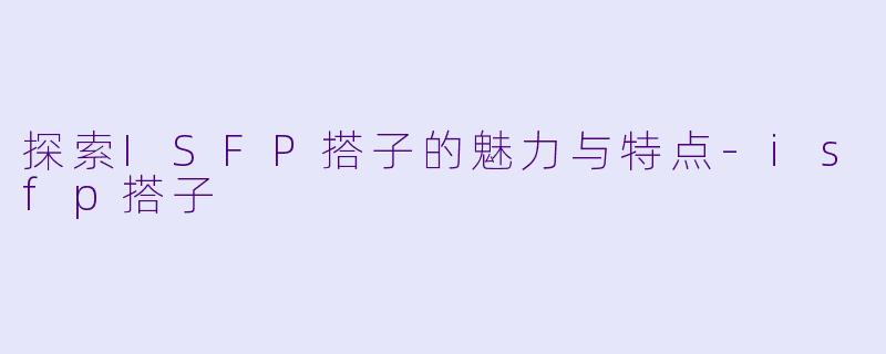 探索ISFP搭子的魅力与特点-isfp搭子