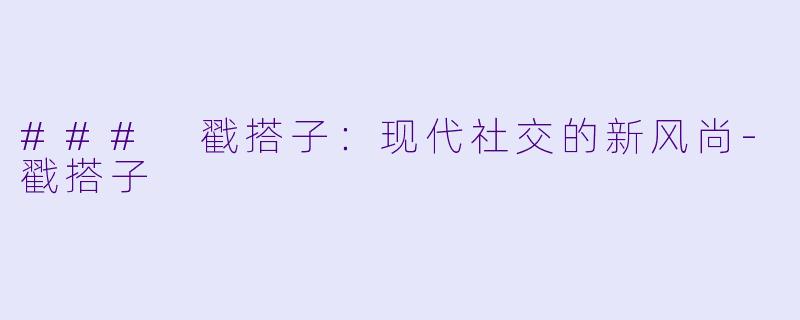 ### 戳搭子：现代社交的新风尚-戳搭子
