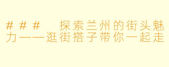 ### 探索兰州的街头魅力——逛街搭子带你一起走