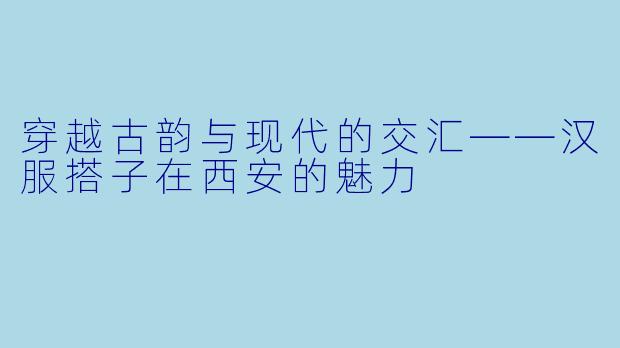 穿越古韵与现代的交汇——汉服搭子在西安的魅力
