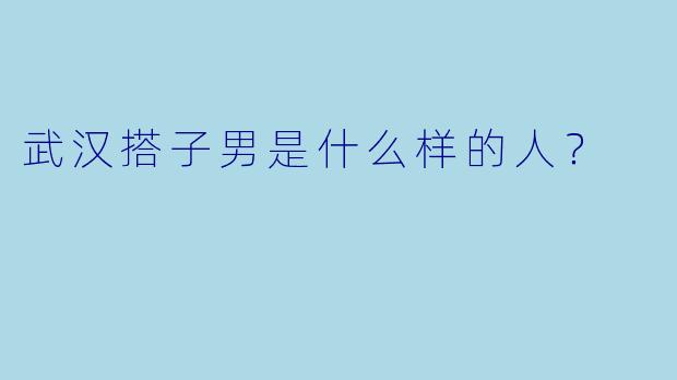 武汉搭子男是什么样的人？