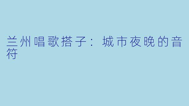 兰州唱歌搭子：城市夜晚的音符
