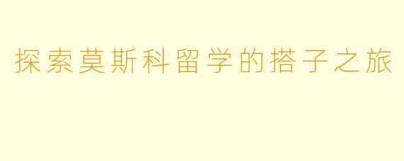 探索莫斯科留学的搭子之旅