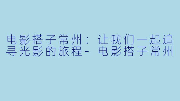 电影搭子常州：让我们一起追寻光影的旅程-电影搭子常州