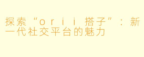 探索“orii搭子”：新一代社交平台的魅力