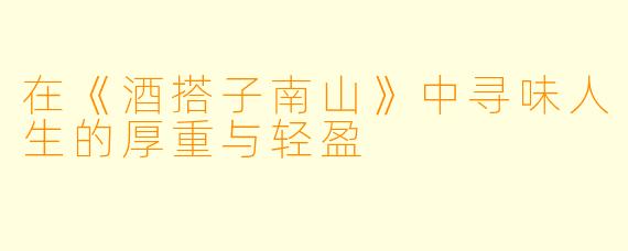 在《酒搭子南山》中寻味人生的厚重与轻盈
