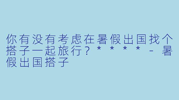 你有没有考虑在暑假出国找个搭子一起旅行？****