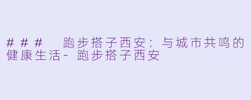 ### 跑步搭子西安：与城市共鸣的健康生活-跑步搭子西安