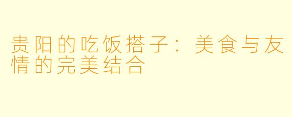 贵阳的吃饭搭子：美食与友情的完美结合