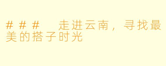 ### 走进云南，寻找最美的搭子时光