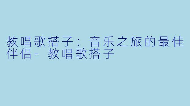 教唱歌搭子：音乐之旅的最佳伴侣-教唱歌搭子
