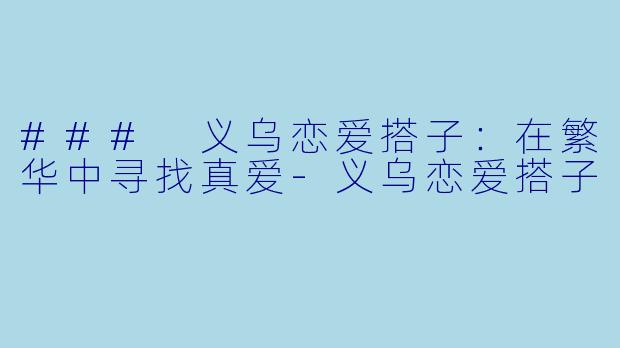 ### 义乌恋爱搭子：在繁华中寻找真爱-义乌恋爱搭子