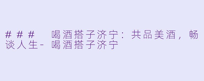 ### 喝酒搭子济宁：共品美酒，畅谈人生-喝酒搭子济宁