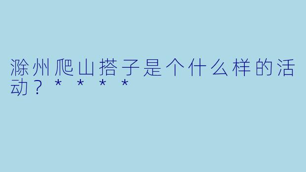 滁州爬山搭子是个什么样的活动？****
