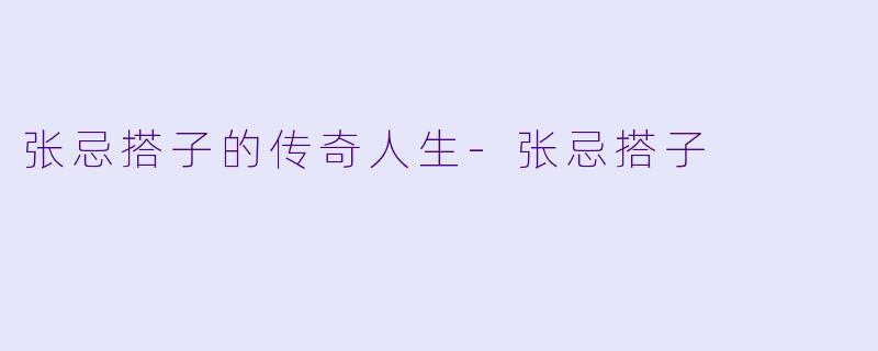 张忌搭子的传奇人生-张忌搭子