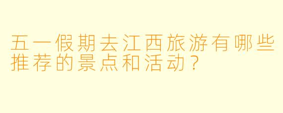 五一假期去江西旅游有哪些推荐的景点和活动?