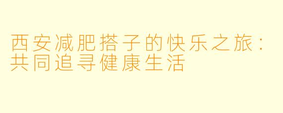 西安减肥搭子的快乐之旅：共同追寻健康生活