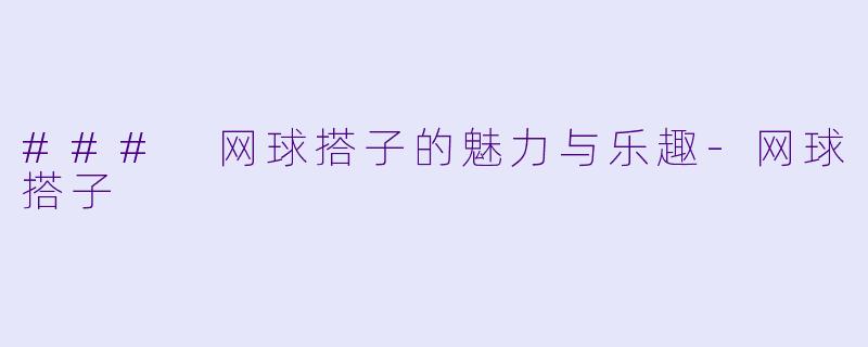 ### 网球搭子的魅力与乐趣-网球搭子