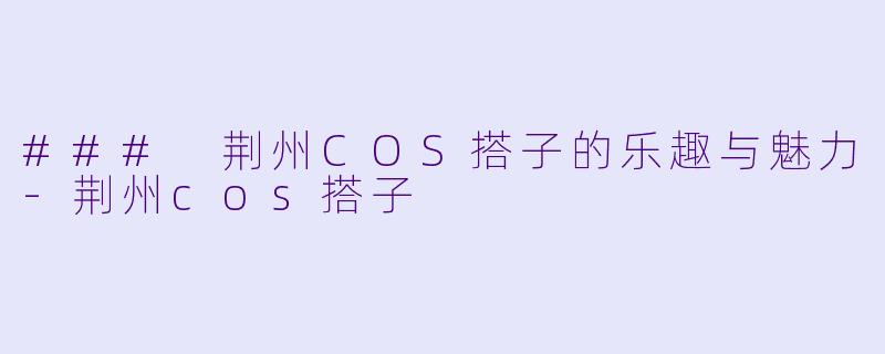 ### 荆州COS搭子的乐趣与魅力