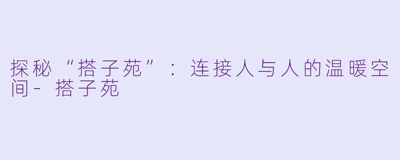 探秘“搭子苑”:连接人与人的温暖空间