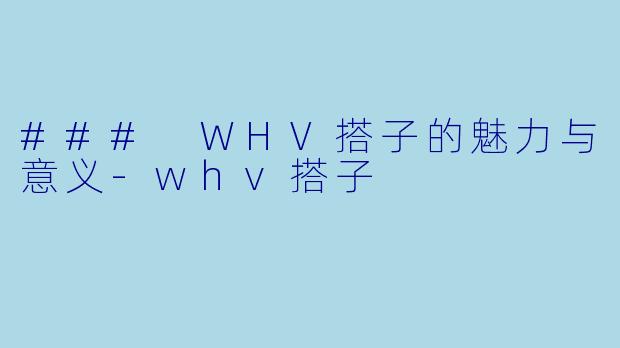 ### WHV搭子的魅力与意义-whv搭子